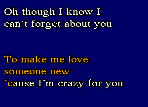 011 though I know I
can't forget about you

To make me love
someone new

ocause Iom crazy for you