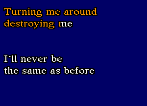 Turning me around
destroying me

I11 never be
the same as before