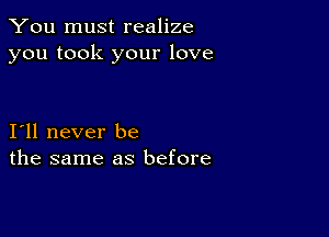 You must realize
you took your love

I11 never be
the same as before