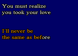 You must realize
you took your love

I11 never be
the same as before