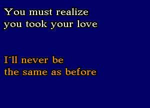 You must realize
you took your love

I11 never be
the same as before