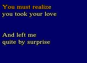 You must realize
you took your love

And left me
quite by surprise