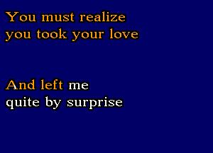 You must realize
you took your love

And left me
quite by surprise