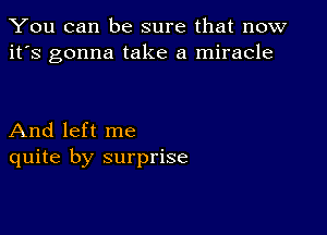 You can be sure that now
it's gonna take a miracle

And left me
quite by surprise