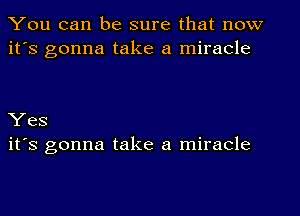 You can be sure that now
it's gonna take a miracle

Yes
it's gonna take a miracle