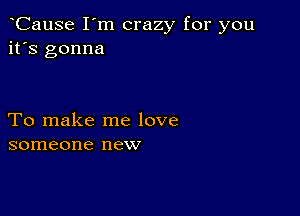 CauSe I'm crazy for you
it's gonna

To make me love
someone new