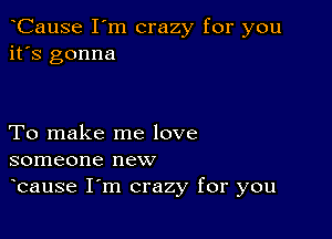 CauSe I'm crazy for you
it's gonna

To make me love
someone new

bause I m crazy for you