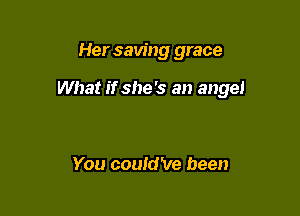 Her saving grace

What if she's an angel

You could've been