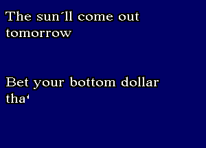 The sun'll come out
tomorrow

Bet your bottom dollar
the?