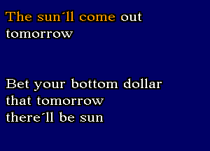 The sun'll come out
tomorrow

Bet your bottom dollar
that tomorrow

there'll be sun