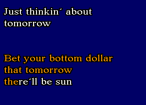 Just thinkin ' about
tomorrow

Bet your bottom dollar
that tomorrow

there'll be sun