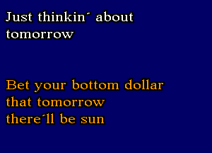 Just thinkin ' about
tomorrow

Bet your bottom dollar
that tomorrow

there'll be sun