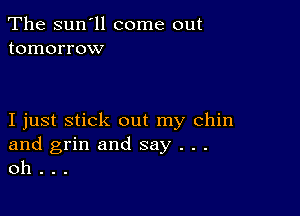 The sun'll come out
tomorrow

I just stick out my chin

and grin and say . . .
oh .