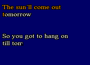 The sun'll come out
tomorrow

So you got to hang on
till torr