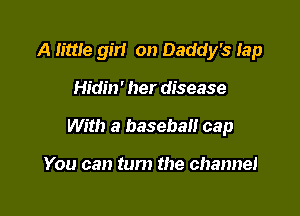A little girl on Daddy's Iap

Hidin' her disease

With a basebali cap

You can turn the channel