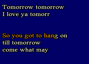 Tomorrow tomorrow
I love ya tomorr

So you got to hang on
till tomorrow
come what may