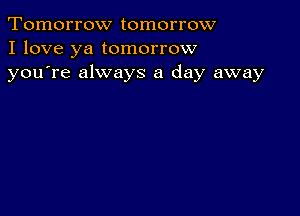 Tomorrow tomorrow
I love ya tomorrow
youTe always a day away