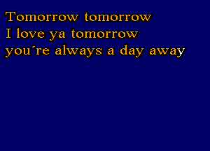 Tomorrow tomorrow
I love ya tomorrow
youTe always a day away