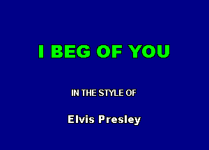 ll BEG OF YOU

IN THE STYLE 0F

Elvis Presley