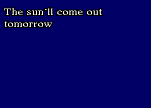 The sun'll come out
tomorrow