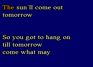 The sun'll come out
tomorrow

So you got to hang on
till tomorrow
come what may