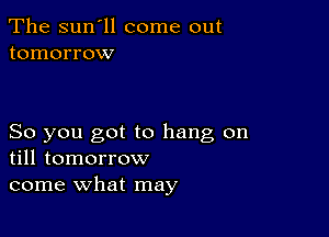 The sun'll come out
tomorrow

So you got to hang on
till tomorrow
come what may