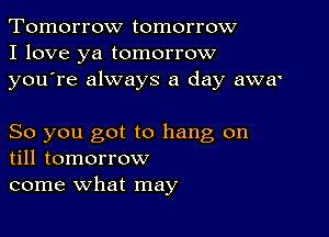 Tomorrow tomorrow
I love ya tomorrow
youTe always a day awa'

So you got to hang on
till tomorrow

come what may