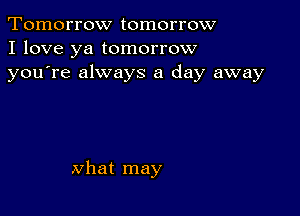 Tomorrow tomorrow
I love ya tomorrow
youTe always a day away

what may