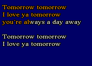 Tomorrow tomorrow
I love ya tomorrow
youTe always a day away

Tomorrow tomorrow
I love ya tomorrow