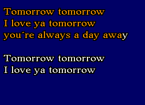 Tomorrow tomorrow
I love ya tomorrow
youTe always a day away

Tomorrow tomorrow
I love ya tomorrow