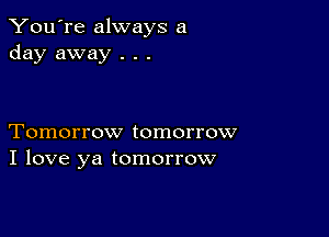 You're always a
day away . . .

Tomorrow tomorrow
I love ya tomorrow