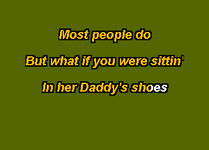 Most people do

But what if you were sittin'

In her Daddy's shoes