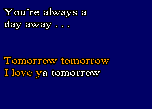 You're always a
day away . . .

Tomorrow tomorrow
I love ya tomorrow