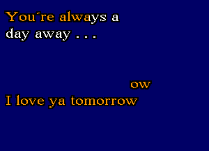 You're always a
day away . . .

ow
I love ya tomorrow