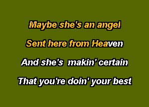 Maybe she's an angel
Sent here from Heaven

And she's makin' certain

That you're doin' your best