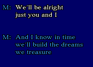 M2 We'll be alright
just you and I

z And I know in time
we'll build the dreams
we treasure