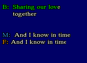 B2 Sharing our love
together

M2 And I know in time
F2 And I know in time