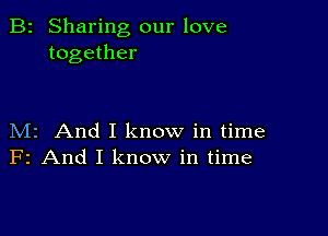 B2 Sharing our love
together

M2 And I know in time
F2 And I know in time