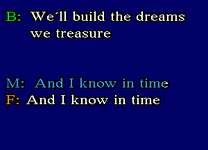 B2 We'll build the dreams
we treasure

M2 And I know in time
F2 And I know in time