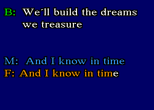 B2 We'll build the dreams
we treasure

M2 And I know in time
F2 And I know in time