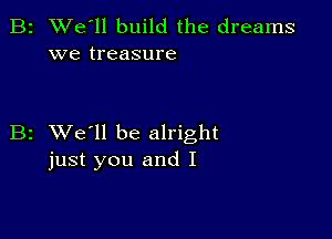 2 We'll build the dreams
we treasure

z XVe'll be alright
just you and I