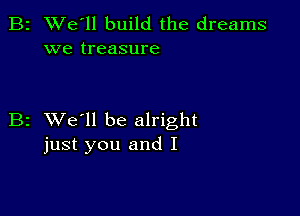 2 We'll build the dreams
we treasure

z XVe'll be alright
just you and I