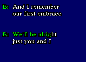 2 And I remember
our first embrace

z XVe'll be alright
just you and I