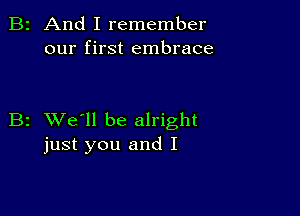 2 And I remember
our first embrace

z XVe'll be alright
just you and I