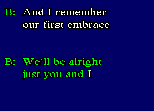 2 And I remember
our first embrace

z XVe'll be alright
just you and I