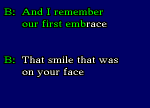 B2 And I remember
our first embrace

B2 That smile that was
on your face