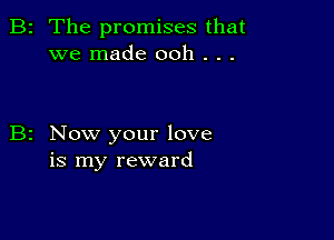 2 The promises that
we made ooh . . .

Now your love
is my reward