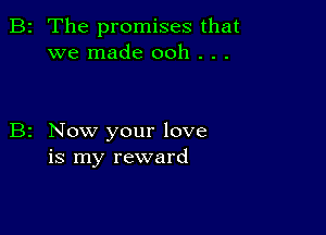 2 The promises that
we made ooh . . .

Now your love
is my reward