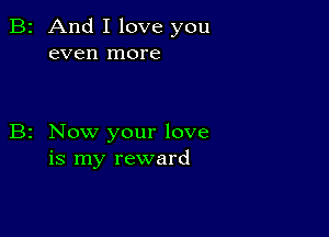 2 And I love you
even more

z Now your love
is my reward