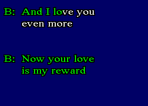 2 And I love you
even more

z Now your love
is my reward